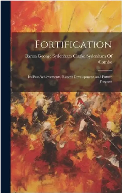 Fortification: Its Past Achievements, Recent Development, and Future Progress by Baron George Sydenham Clarke Sydenham