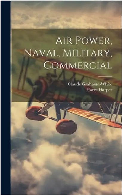 Air Power, Naval, Military, Commercial by Grahame-White, Claude