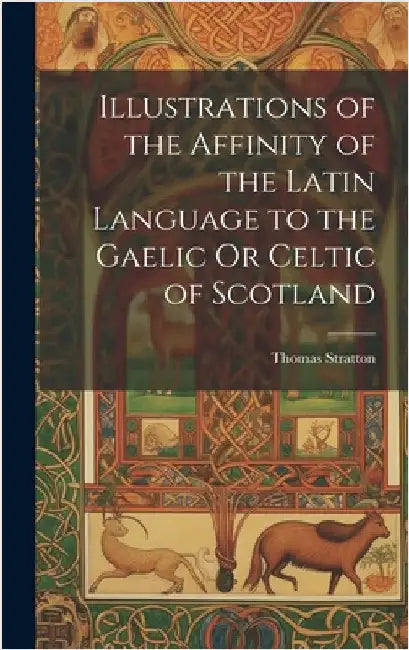Illustrations of the Affinity of the Latin Language to the Gaelic Or Celtic of Scotland by Stratton, Thomas