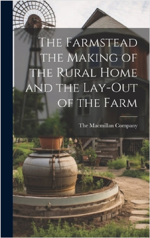 The Farmstead the Making of the Rural Home and the Lay-Out of the Farm by The MacMillan Company