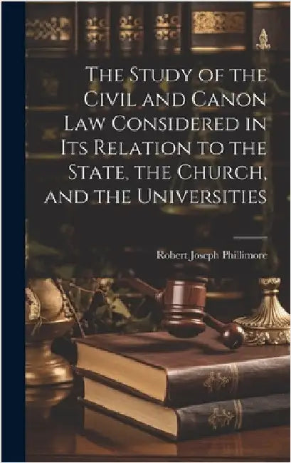 The Study of the Civil and Canon Law Considered in Its Relation to the State, the Church, and the Universities by Phillimore, Robert Joseph