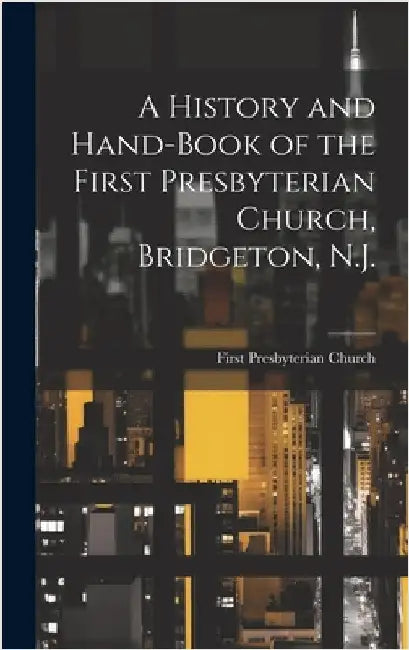 A History and Hand-book of the First Presbyterian Church, Bridgeton, N.J. by First Presbyterian Church (Bridgeton