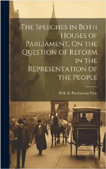 The Speeches in Both Houses of Parliament, On the Question of Reform in the Representation of the People by Parliament Proc, Will, IV