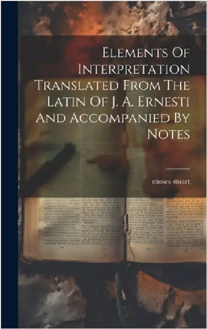 Elements Of Interpretation Translated From The Latin Of J. A. Ernesti And Accompanied By Notes by Stuart, Moses