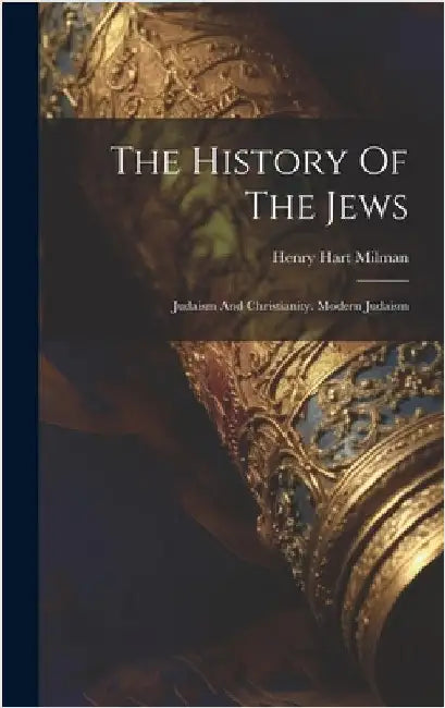The History Of The Jews: Judaism And Christianity. Modern Judaism by Milman, Henry Hart