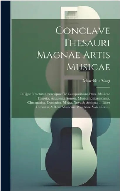 Conclave Thesauri Magnae Artis Musicae: In Quo Tractatur Praecipue De Compositione Pura, Musicae Theoria, Anatomia Sonori, Musica Enharmonica, Chromat by Vogt, Mauritius