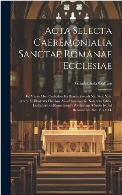 Acta Selecta Caeremonialia Sanctae Romanae Ecclesiae: Ex Variis Mss. Codicibus Et Diariis Saeculi Xv. Xvi. Xvii. Aucta Et Illustrata Pluribus Aliis Mo by Gattico, Gianbattista