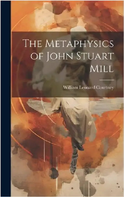 The Metaphysics of John Stuart Mill by Courtney, William Leonard