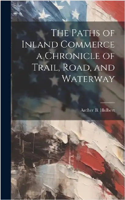 The Paths of Inland Commerce a Chronicle of Trail, Road, and Waterway by Hulbert, Archer B.