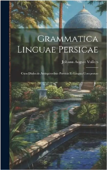 Grammatica Linguae Persicae: Cum Dialectis Antiquioribus Persicis Et Lingua Compratae by Vullers, Johann August