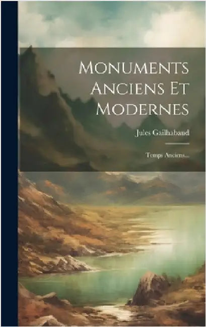 Monuments Anciens Et Modernes: Temps Anciens... by Gailhabaud, Jules