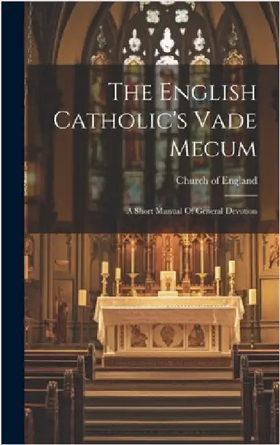 The English Catholic's Vade Mecum: A Short Manual Of General Devotion by England, Church Of