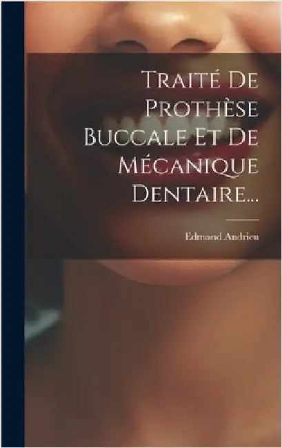 Traité De Prothèse Buccale Et De Mécanique Dentaire... by Andrieu, Edmond