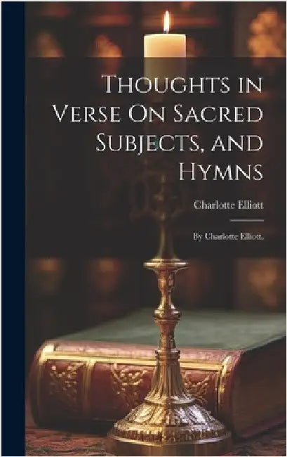 Thoughts in Verse On Sacred Subjects, and Hymns: By Charlotte Elliott, by Elliott, Charlotte