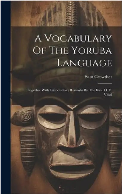 A Vocabulary Of The Yoruba Language: Together With Introductory Remarks By The Rev. O. E. Vidal by Crowther, Sam