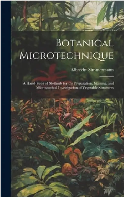 Botanical Microtechnique: A Hand-Book of Methods for the Preparation, Staining, and Microscopical Investigation of Vegetable Structures by Zimmermann, Albrecht