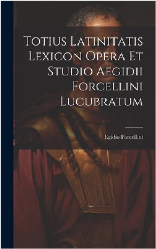Totius Latinitatis Lexicon Opera Et Studio Aegidii Forcellini Lucubratum by Egidio Forcellini