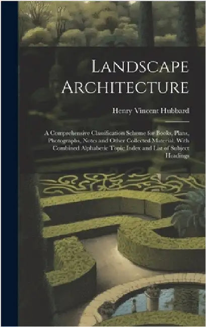 Landscape Architecture: A Comprehensive Classification Scheme for Books, Plans, Photographs, Notes and Other Collected Material, With Combined by Hubbard, Henry Vincent