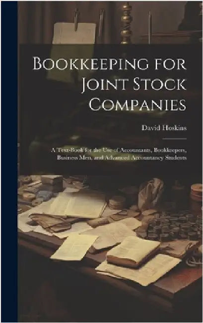 Bookkeeping for Joint Stock Companies; a Text-book for the use of Accountants, Bookkeepers, Business men, and Advanced Accountancy Students by Hoskins, David