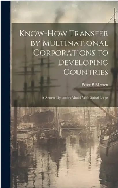 Know-how Transfer by Multinational Corporations to Developing Countries: A System Dynamics Model With Spiral Loops by Merten, Peter P.