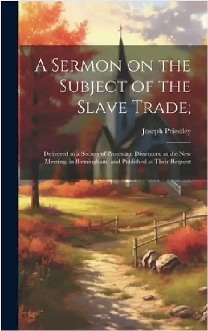A Sermon on the Subject of the Slave Trade;: Delivered to a Society of Protestant Dissenters, at the new Meeting, in Birmingham; and Published at Thei by 1733-1804, Priestley Joseph