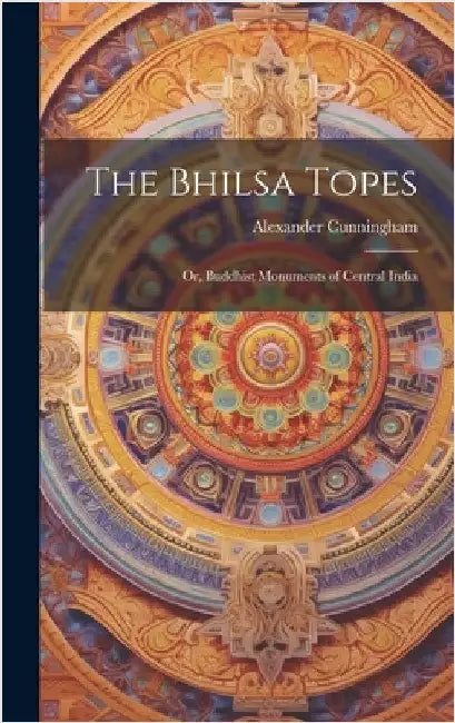 The Bhilsa Topes; or, Buddhist Monuments of Central India by Cunningham, Alexander