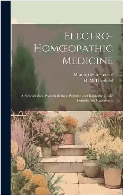 Electro-homoeopathic Medicine [electronic Resource]: a New Medical System Being a Popular and Domestic Guide Founded on Experience by Mattei, Cesare Conte