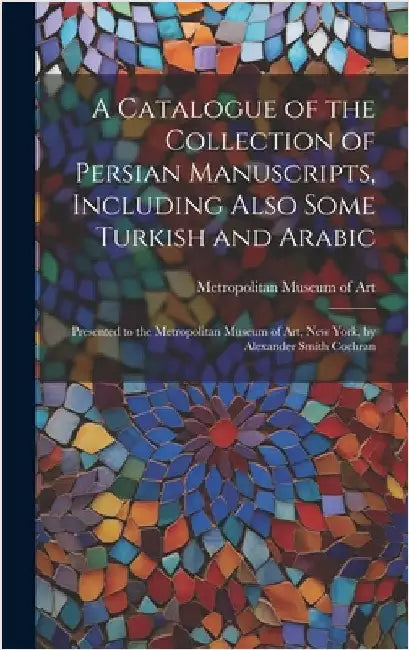 A Catalogue of the Collection of Persian Manuscripts, Including Also Some Turkish and Arabic: Presented to the Metropolitan Museum of Art, New York, b by Metropolitan Museum of Art (New York