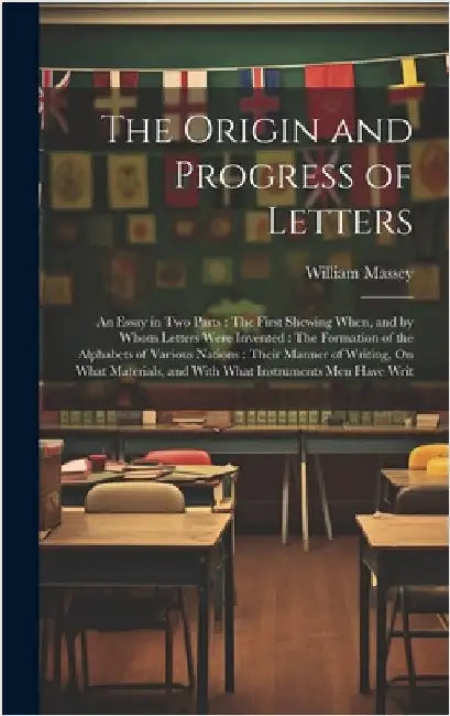 The Origin and Progress of Letters: An Essay in Two Parts: The First Shewing When, and by Whom Letters Were Invented: The Formation of the Alphabets o by Massey, William
