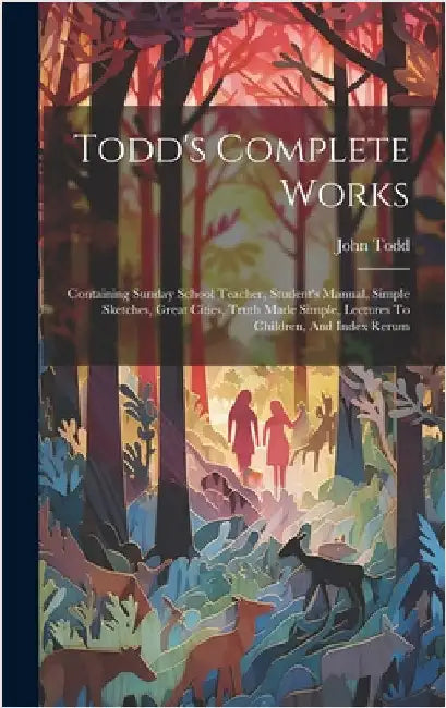 Todd's Complete Works: Containing Sunday School Teacher, Student's Manual, Simple Sketches, Great Cities, Truth Made Simple, Lectures To Chil by Todd, John