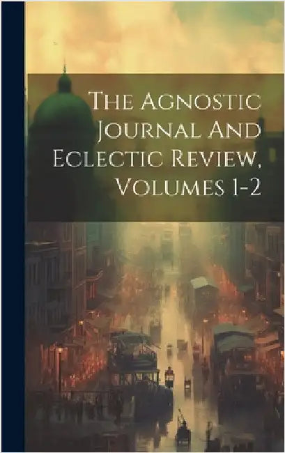 The Agnostic Journal And Eclectic Review, Volumes 1-2 by Anonymous