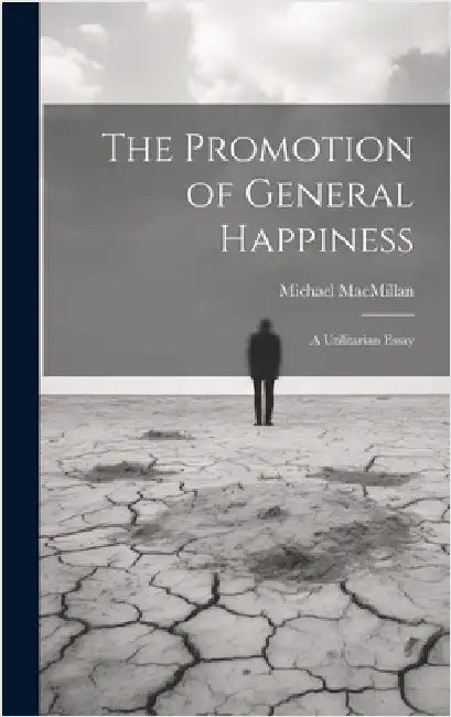 The Promotion of General Happiness: A Utilitarian Essay by MacMillan, Michael