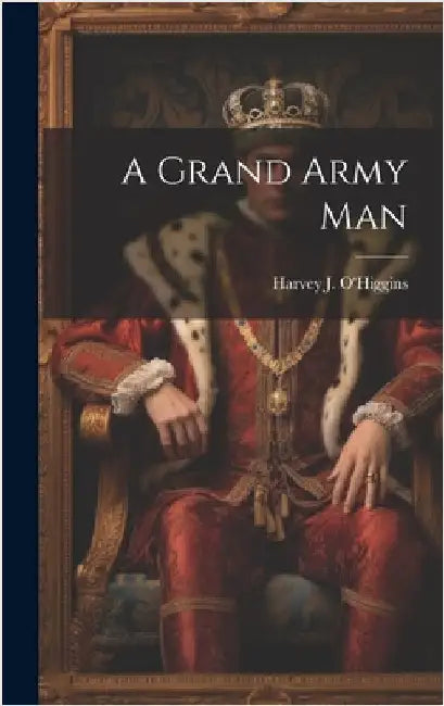 A Grand Army Man by O'Higgins, Harvey J.