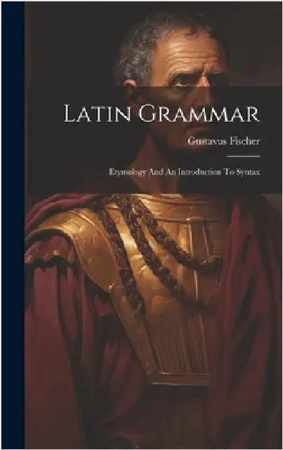 Latin Grammar: Etymology And An Introduction To Syntax by Fischer, Gustavus