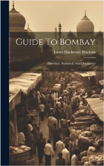 Guide To Bombay: Historical, Statistical, And Descriptive by MacLean, James MacKenzie