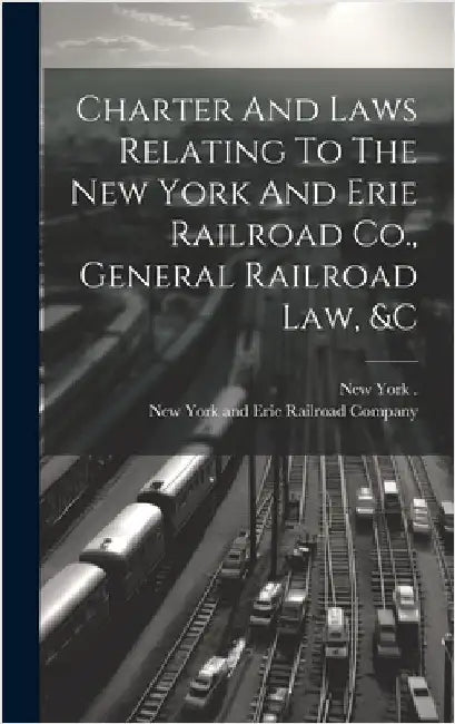 Charter And Laws Relating To The New York And Erie Railroad Co., General Railroad Law, &c by New York and Erie Railroad Company