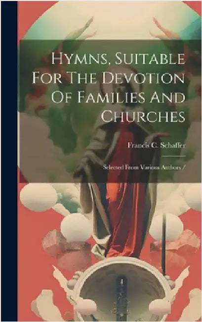 Hymns, Suitable For The Devotion Of Families And Churches: Selected From Various Authors / by C, Schaffer Francis