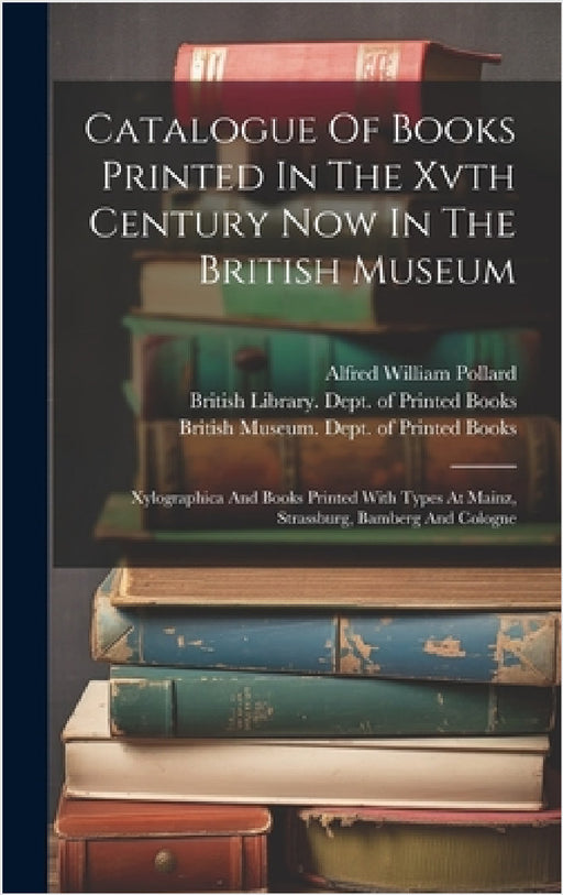 Catalogue Of Books Printed In The Xvth Century Now In The British Museum: Xylographica And Books Printed With Types At Mainz, Strassburg, Bamberg And by British Museum Dept of Printed Books, Alfred William Pollard, British Library Dept of Printed Books