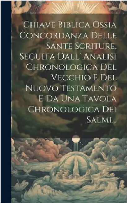 Chiave Biblica Ossia Concordanza Delle Sante Scriture, Seguita Dall' Analisi Chronologica Del Vecchio E Del Nuovo Testamento E Da Una Tavola Chronolog by Anonymous