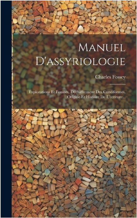 Manuel D'assyriologie: Explorations Et Fouilles. Déchiffrement Des Cunéiformes. Origine Et Histoire De L'écriture... by Charles Fossey
