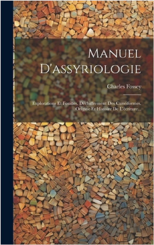 Manuel D'assyriologie: Explorations Et Fouilles. Déchiffrement Des Cunéiformes. Origine Et Histoire De L'écriture... by Charles Fossey