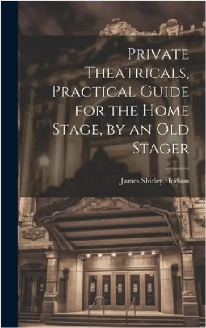 Private Theatricals, Practical Guide for the Home Stage, by an Old Stager by Hodson, James Shirley