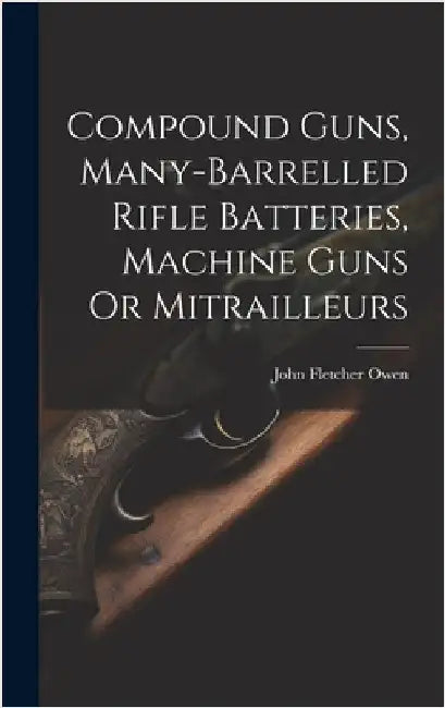 Compound Guns, Many-Barrelled Rifle Batteries, Machine Guns Or Mitrailleurs by Owen, John Fletcher