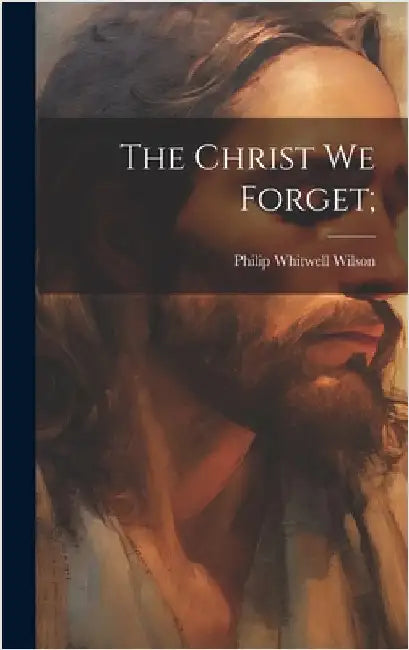 The Christ we Forget; by Wilson, Philip Whitwell