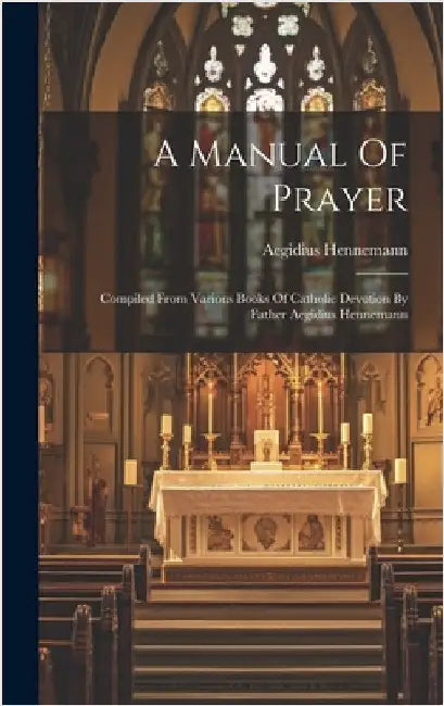 A Manual Of Prayer: Compiled From Various Books Of Catholic Devotion By Father Aegidius Hennemann by Hennemann, Aegidius