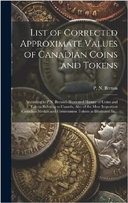 List of Corrected Approximate Values of Canadian Coins and Tokens [microform]: According to P.N. Breton's Illustrated History of Coins and Tokens Rela by Breton, P. N. (Pierre Napoléon) 1858-1