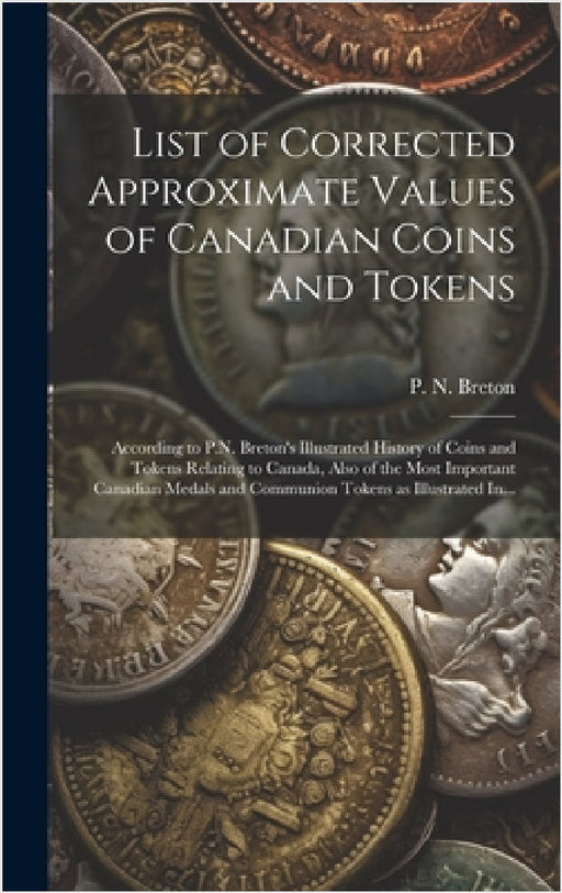 List of Corrected Approximate Values of Canadian Coins and Tokens [microform]: According to P.N. Breton's Illustrated History of Coins and Tokens Rela by P. N. (Pierre Napoléon) 1858-1 Breton