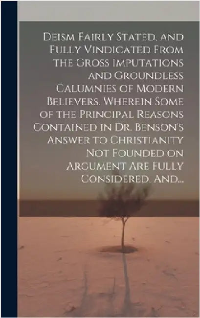 Deism Fairly Stated, and Fully Vindicated From the Gross Imputations and Groundless Calumnies of Modern Believers. Wherein Some of the Principal Reaso by Anonymous