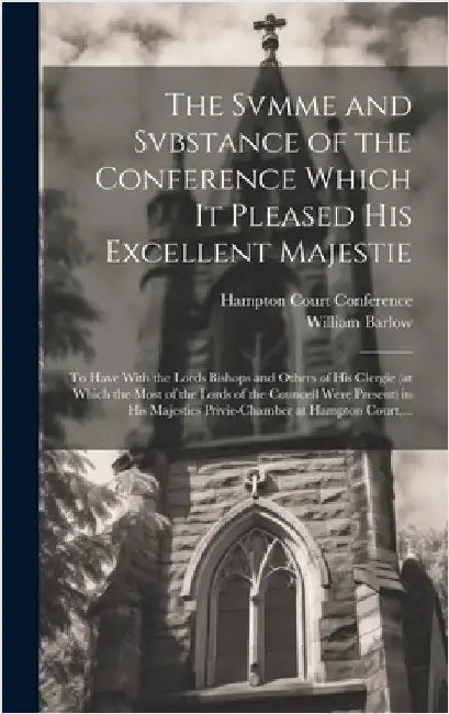 The Svmme and Svbstance of the Conference Which It Pleased His Excellent Majestie: to Have With the Lords Bishops and Others of His Clergie (at Which by Barlow, William D. 1613