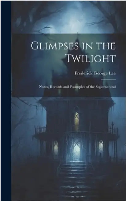 Glimpses in the Twilight: Notes, Records and Examples of the Supernatural by Lee, Frederick George